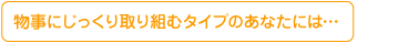 物事にじっくり取り組むタイプのあなたには