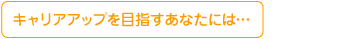 キャリアアップをめざすあなたには